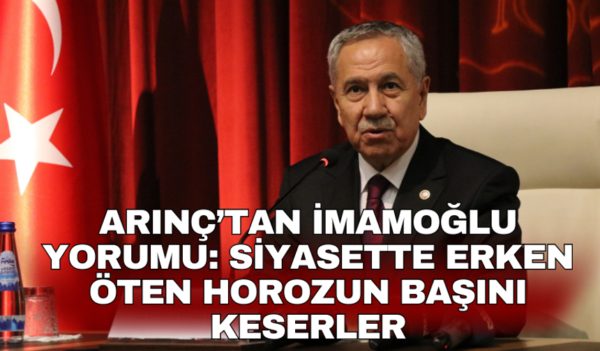 Arınç’tan İmamoğlu yorumu: Siyasette erken öten horozun başını keserler