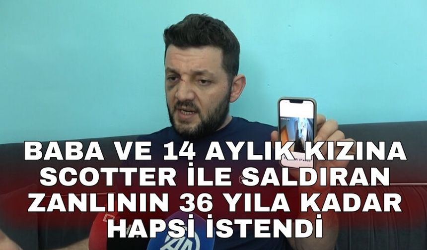 Baba ve 14 aylık kızına scotter ile saldıran zanlının 36 yıla kadar hapsi istendi