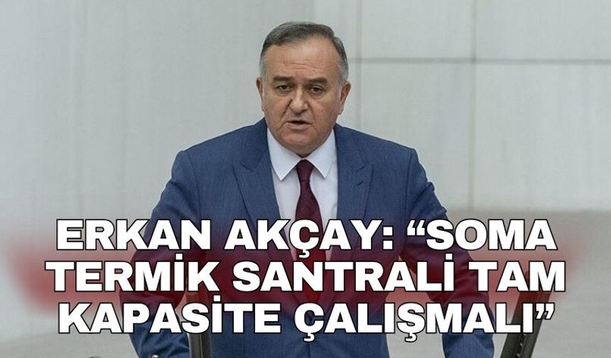 Erkan Akçay: “Soma Termik Santrali tam kapasite çalışmalı”