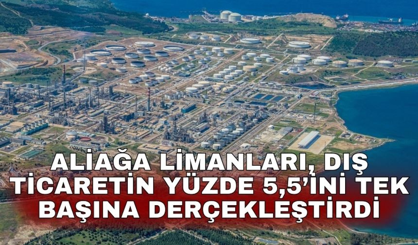 Aliağa Limanları, dış ticaretin yüzde 5,5’ini tek başına derçekleştirdi
