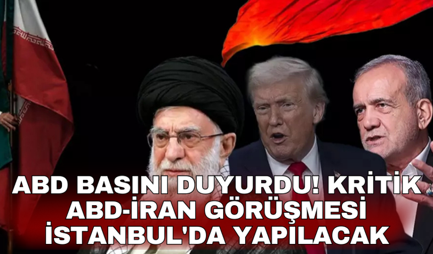 ABD basını duyurdu! Kritik ABD-İran görüşmesi İstanbul'da yapılacak