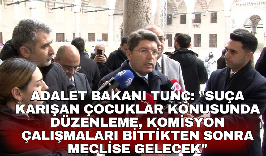 Adalet Bakanı Tunç: "Suça karışan çocuklar konusunda düzenleme, komisyon çalışmaları bittikten sonra meclise gelecek"