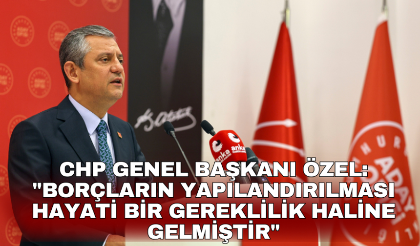 CHP Genel Başkanı Özel: "Borçların yapılandırılması hayati bir gereklilik haline gelmiştir"