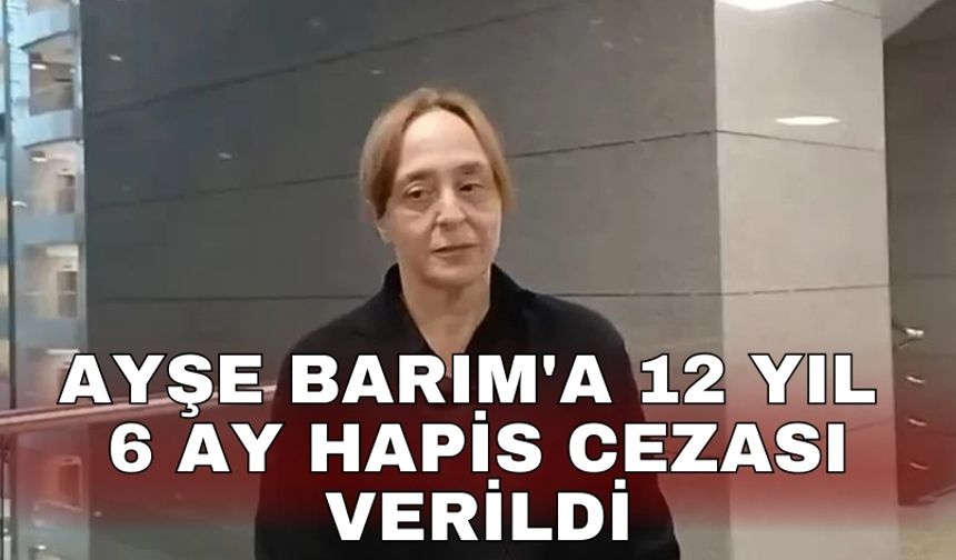 Ayşe Barım'a 12 yıl 6 ay hapis cezası karar verildi
