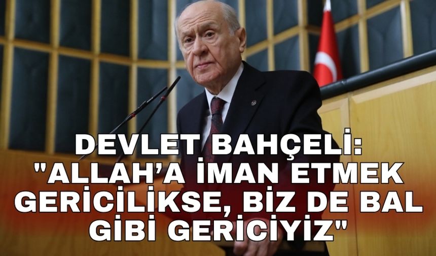 Devlet Bahçeli: "Allah’a iman etmek gericilikse, biz de bal gibi gericiyiz"