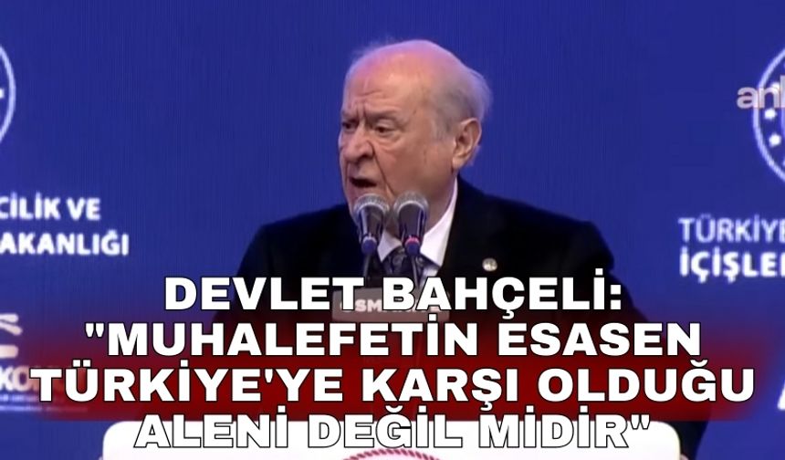 Devlet Bahçeli: "Muhalefetin esasen Türkiye'ye karşı olduğu aleni değil midir"