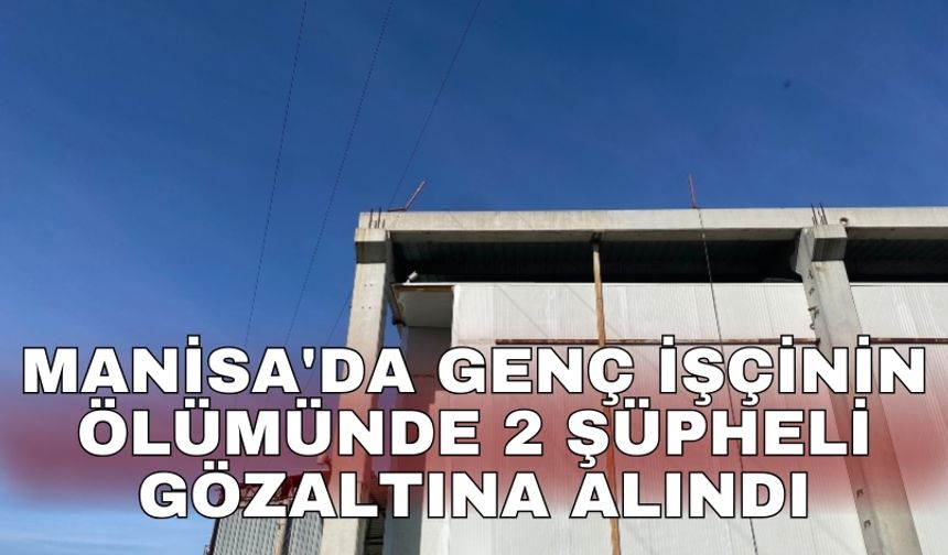 Manisa'da genç işçinin ölümünde 2 şüpheli gözaltına alındı