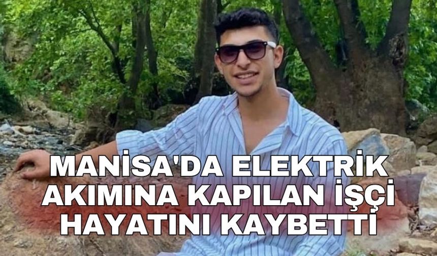Manisa'da elektrik akımına kapılan işçi hayatını kaybetti