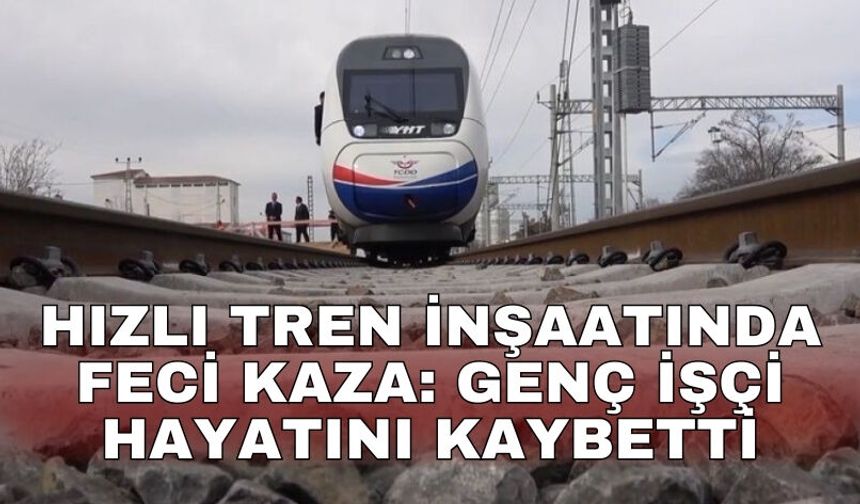 Hızlı tren inşaatında feci kaza: Genç işçi hayatını kaybetti