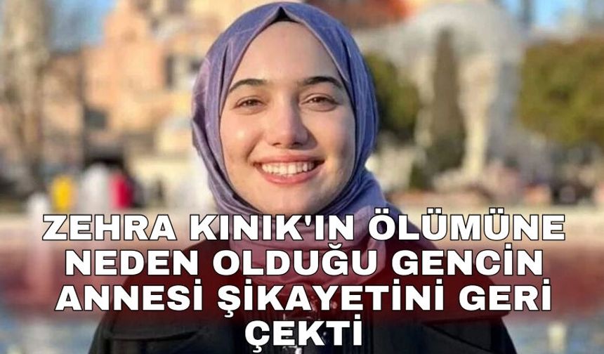 Zehra Kınık'ın ölümüne neden olduğu gencin annesi şikayetini geri çekti