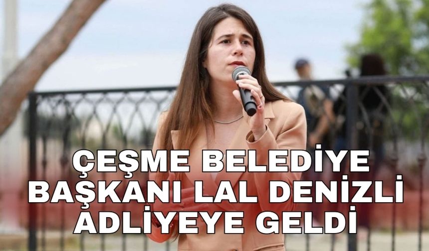 Çeşme Belediye Başkanı Lal Denizli adliyeye geldi