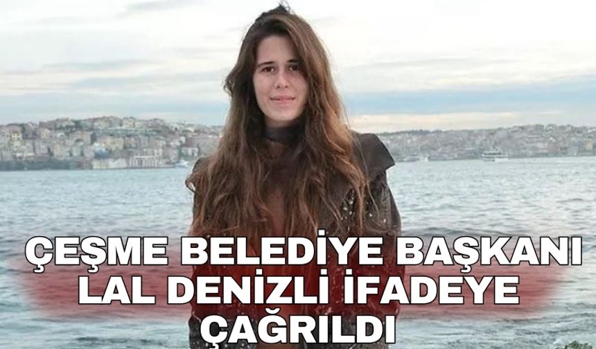 Çeşme Belediye Başkanı Lal Denizli ifadeye çağrıldı
