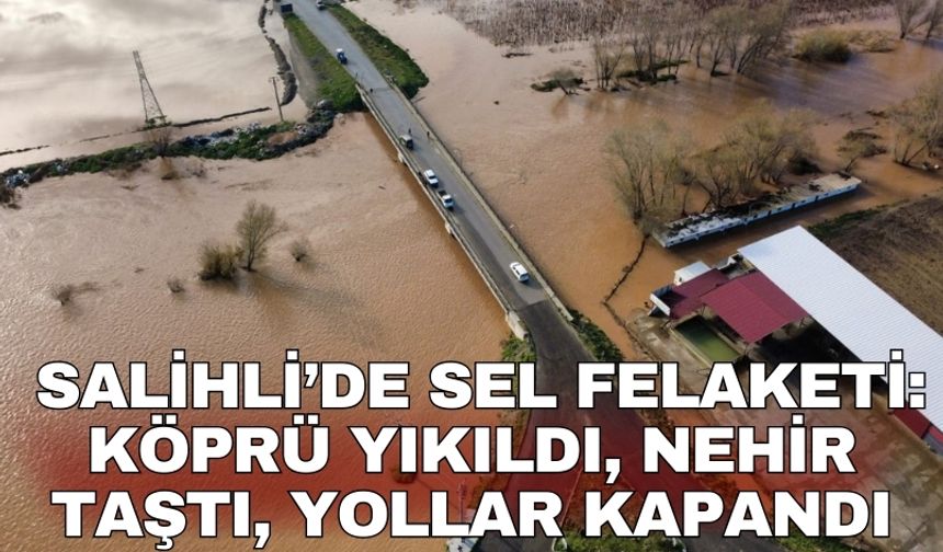 Salihli’de sel felaketi: Köprü yıkıldı, nehir taştı, yollar kapandı