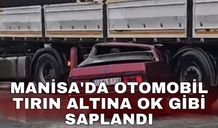 Manisa'da otomobil tırın altına ok gibi saplandı