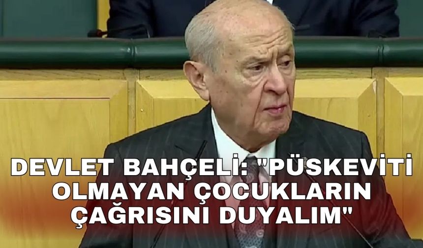 Devlet Bahçeli: "Püskeviti olmayan çocukların çağrısını duyalım"
