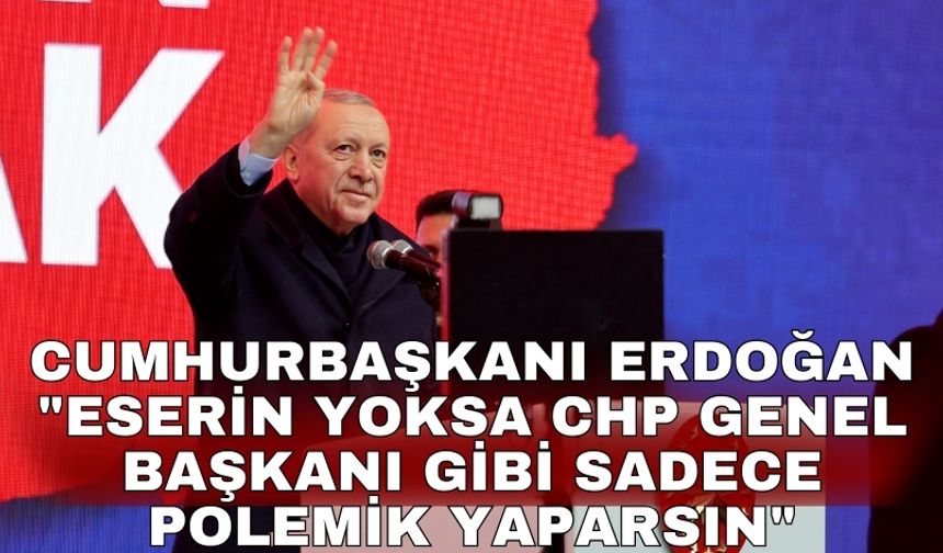 Cumhurbaşkanı Erdoğan "Eserin yoksa CHP Genel Başkanı gibi sadece polemik yaparsın"