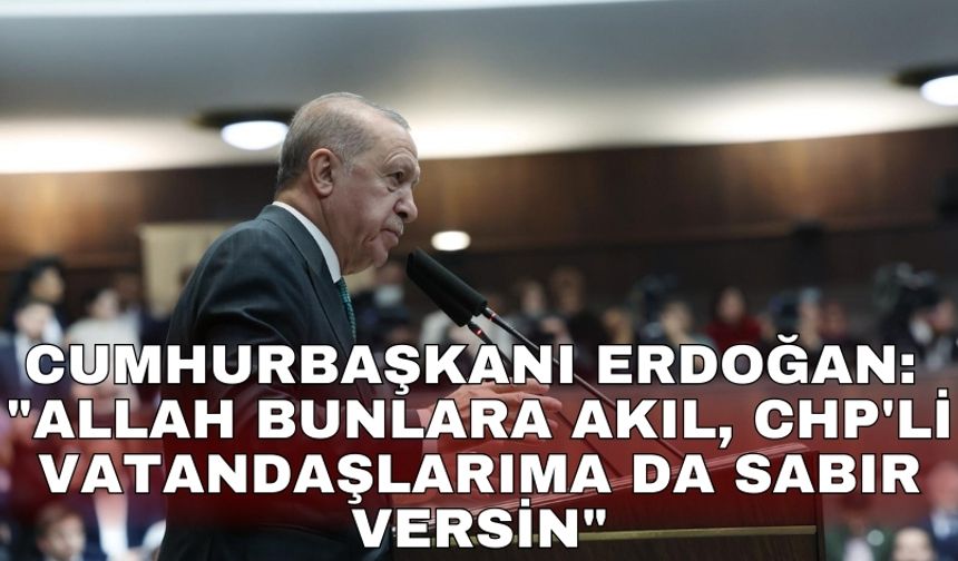 Cumhurbaşkanı Erdoğan: "Allah bunlara akıl, CHP'li vatandaşlarıma da sabır versin"