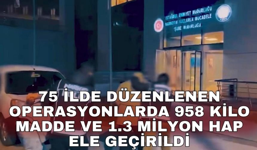 75 ilde düzenlenen operasyonlarda 958 kilo madde ve 1.3 milyon hap ele geçirildi