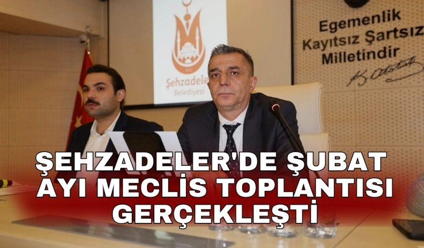 Şehzadeler'de Şubat ayı meclis toplantısı gerçekleşti