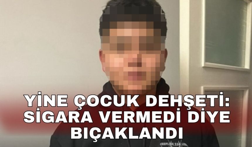 Yine çocuk dehşeti: Sigara vermedi diye bıçaklandı