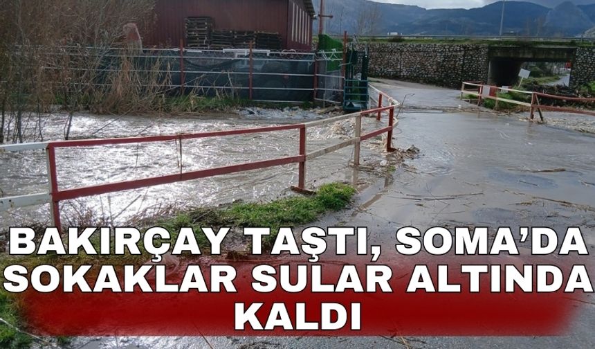 Bakırçay taştı, Soma’da sokaklar sular altında kaldı