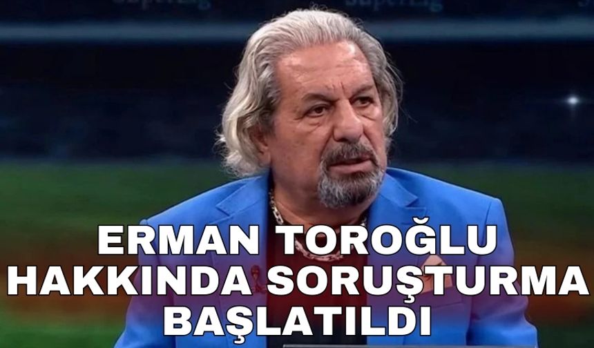 Erman Toroğlu hakkında soruşturma başlatıldı