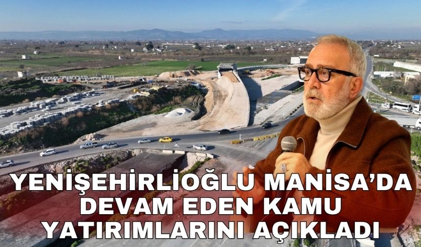 Yenişehirlioğlu Manisa’da devam eden kamu yatırımlarını açıkladı