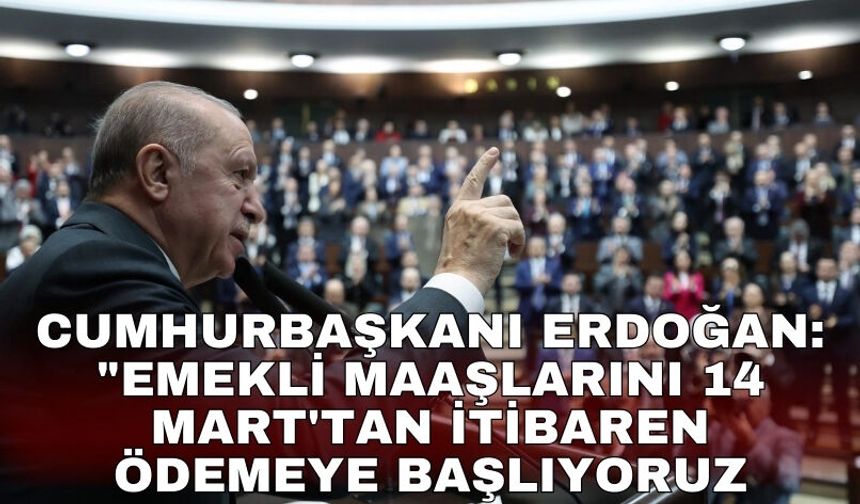 Cumhurbaşkanı Erdoğan: "Emekli maaşlarını 14 Mart'tan itibaren ödemeye başlıyoruz