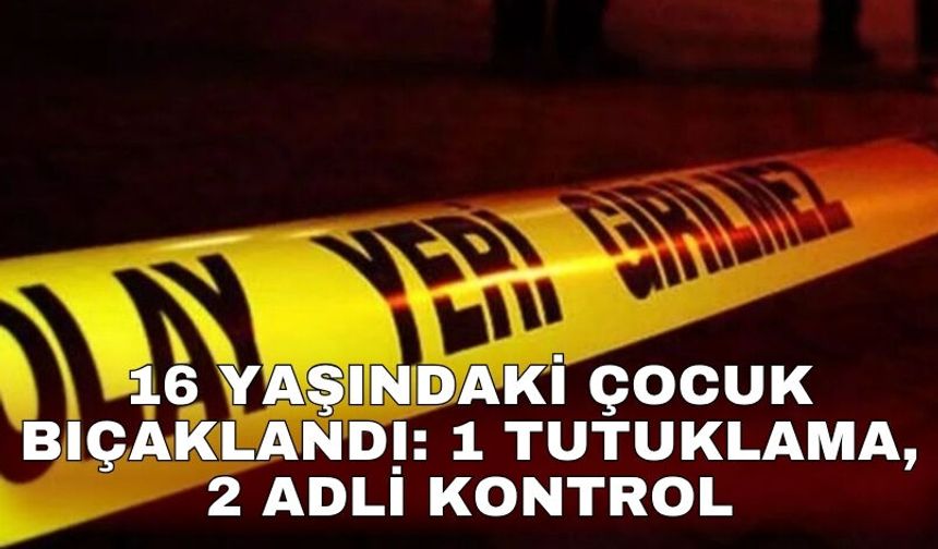 16 yaşındaki çocuk bıçaklandı: 1 tutuklama, 2 adli kontrol