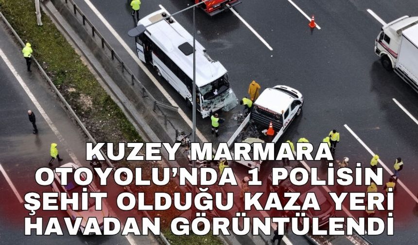 Kuzey Marmara Otoyolu’nda 1 polisin şehit olduğu kaza yeri havadan görüntülendi