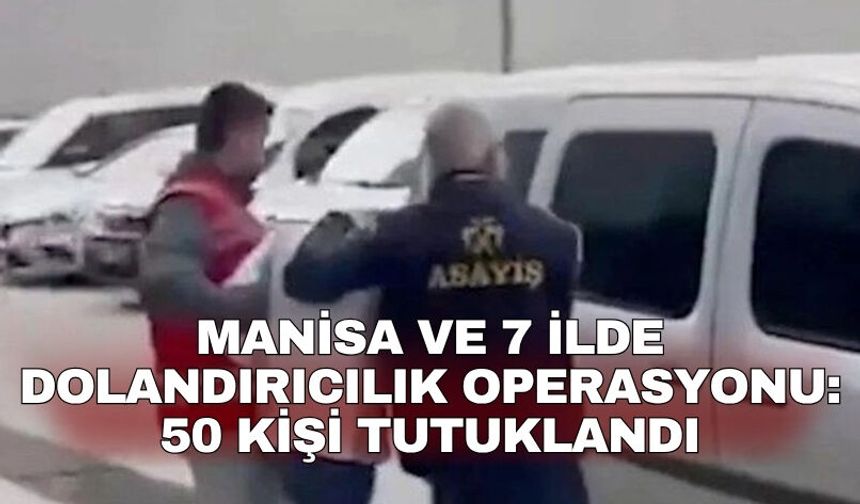 Manisa ve 7 ilde dolandırıcılık operasyonu: 50 kişi tutuklandı