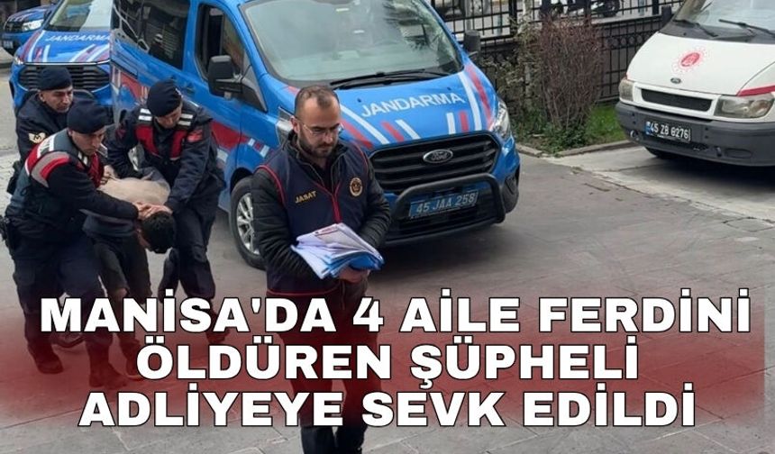 Manisa'da 4 aile ferdini öldüren şüpheli adliyeye sevk edildi