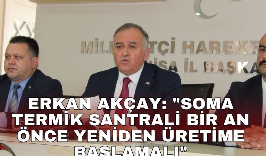 Erkan Akçay: "Soma Termik Santrali bir an önce yeniden üretime başlamalı"