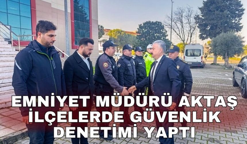 Emniyet Müdürü Aktaş ilçelerde güvenlik denetimi yaptı