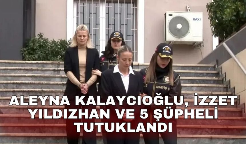Aleyna Kalaycıoğlu, İzzet Yıldızhan ve 5 şüpheli tutuklandı