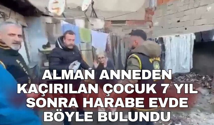 Alman anneden kaçırılan çocuk 7 yıl sonra harabe evde böyle bulundu