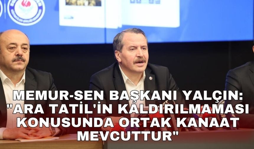 Memur-Sen Başkanı Yalçın: "Ara tatil'in kaldırılmaması konusunda ortak kanaat mevcuttur"