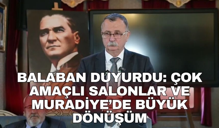 Balaban duyurdu: Çok Amaçlı Salonlar ve Muradiye’de Büyük Dönüşüm