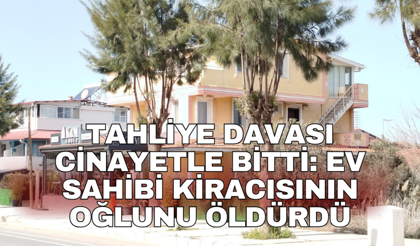 Tahliye davası cinayetle bitti: Ev sahibi kiracısının oğlunu öldürdü