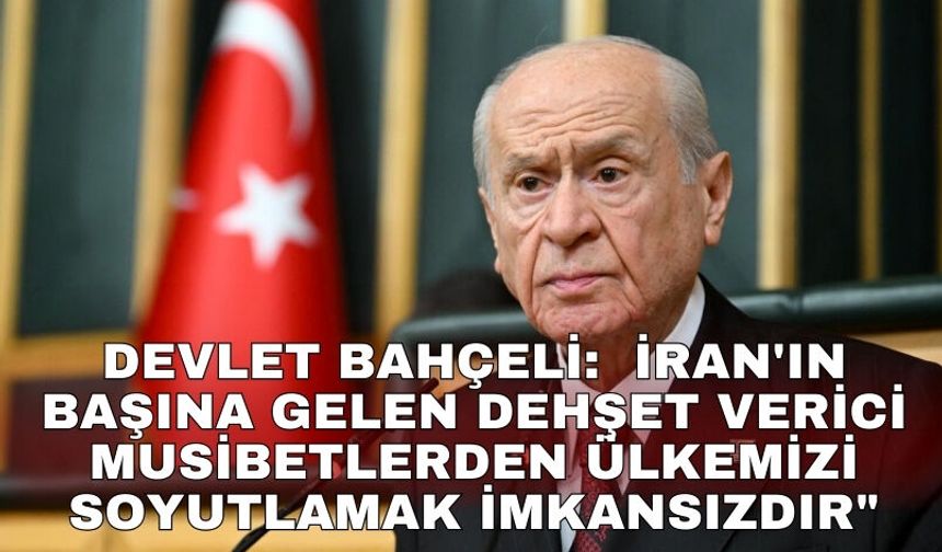 Devlet Bahçeli:  İran'ın başına gelen dehşet verici musibetlerden ülkemizi soyutlamak imkansızdır"