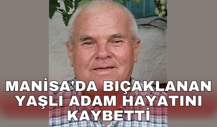 Manisa'da bıçaklanan yaşlı adam hayatını kaybetti