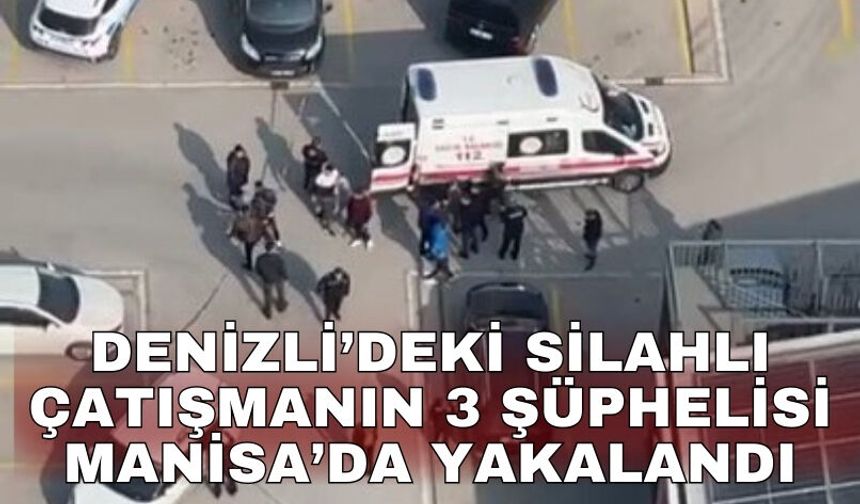 Denizli’deki silahlı çatışmanın 3 şüphelisi Manisa’da yakalandı