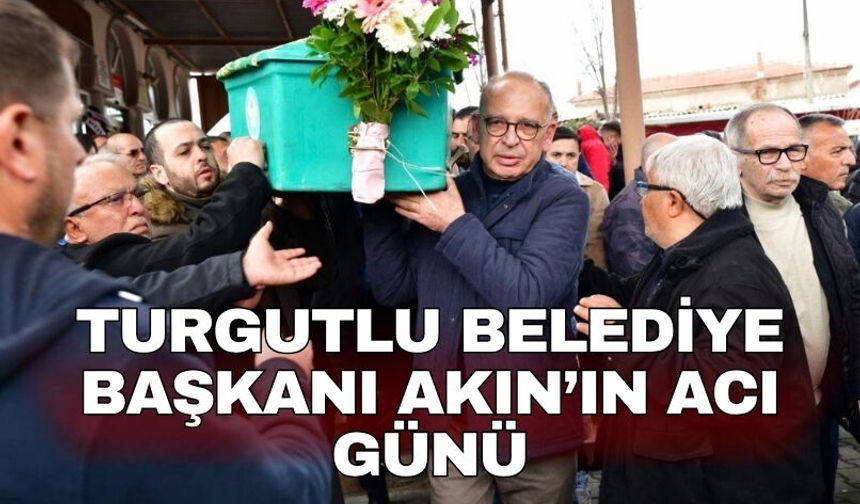 Turgutlu Belediye Başkanı Akın’ın acı günü