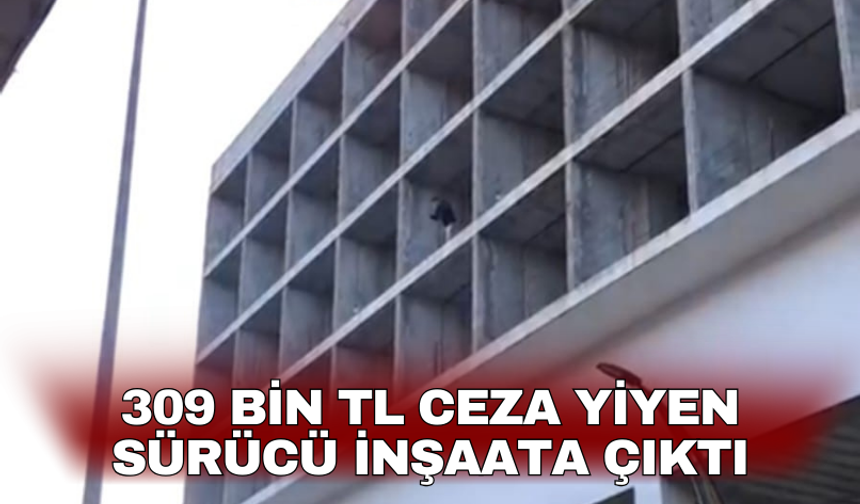 309 bin TL ceza yiyen sürücü inşaata çıktı