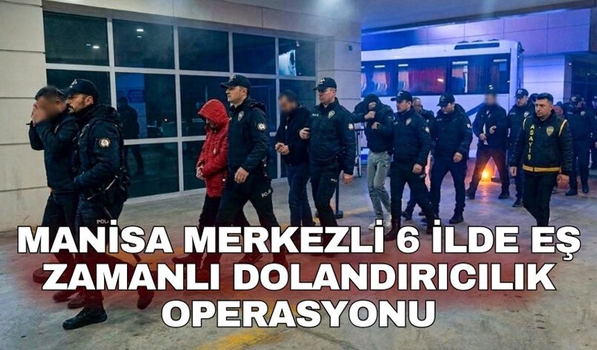 Manisa merkezli 6 ilde eş zamanlı dolandırıcılık operasyonu