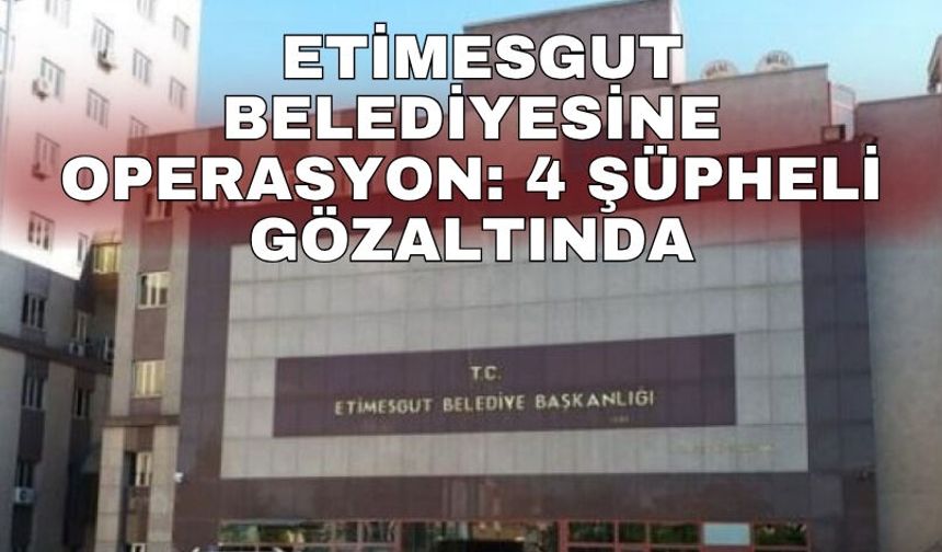 Etimesgut Belediyesine operasyon: 4 şüpheli gözaltında