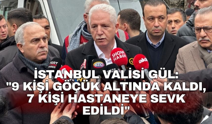 İstanbul Valisi Gül: "9 kişi göçük altında kaldı, 7 kişi hastaneye sevk edildi"