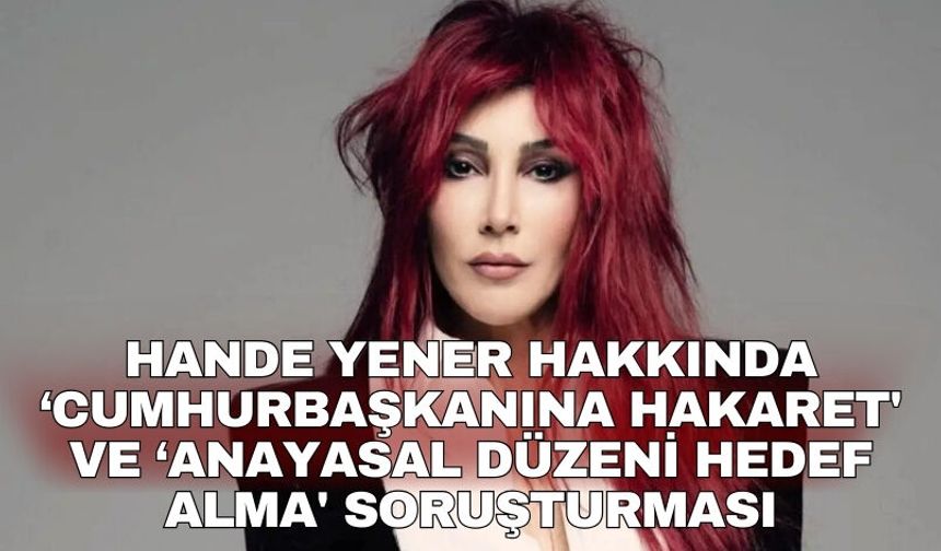 Hande Yener hakkında ‘Cumhurbaşkanına hakaret' ve ‘Anayasal düzeni hedef alma' soruşturması