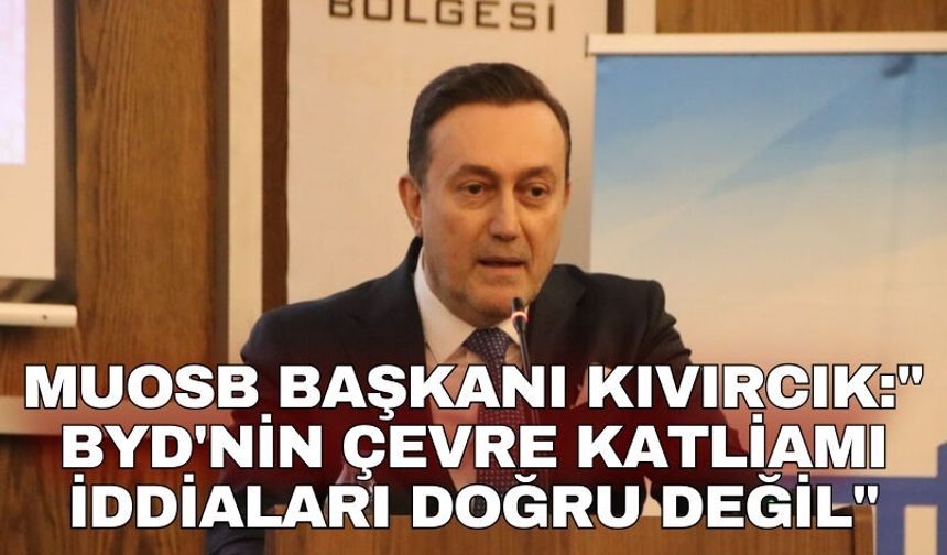 MUOSB Başkanı Kıvırcık:" BYD'nin çevre katliamı iddiaları doğru değil"