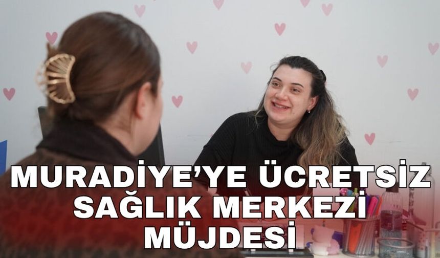 Muradiye’ye ücretsiz sağlık merkezi müjdesi